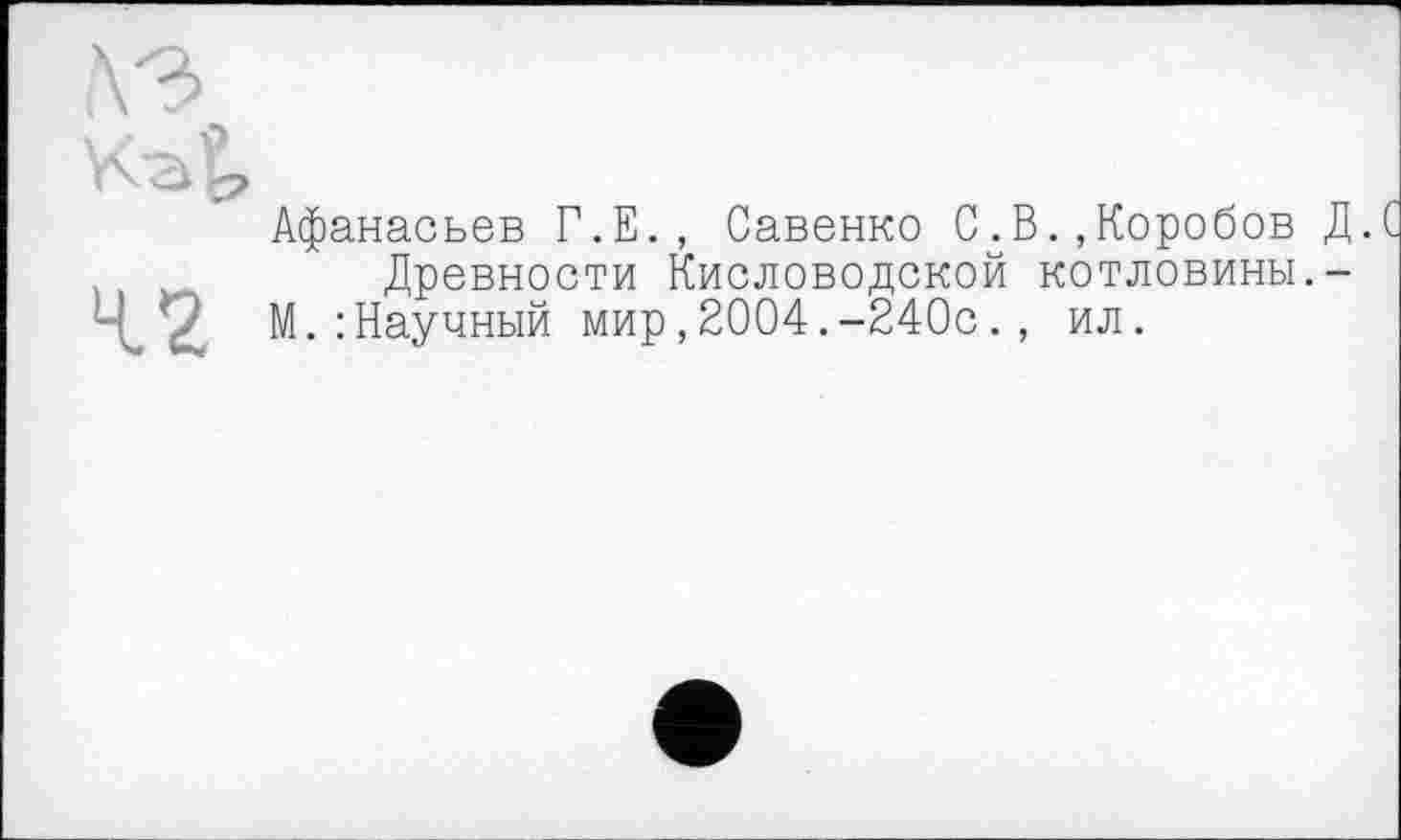 ﻿Афанасьев Г.Е., Савенко С.В.,Коробов д.
Древности Кисловодской котловины.-'IV М. : Научный мир, 2004.-240с. , ил.